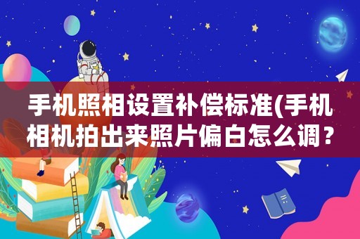 手機(jī)照相設(shè)置補(bǔ)償標(biāo)準(zhǔn)(手機(jī)相機(jī)拍出來照片偏白怎么調(diào)？)