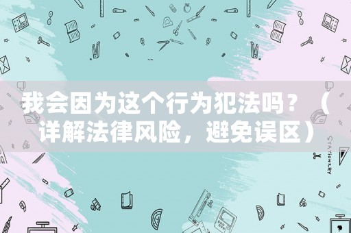 我會(huì)因?yàn)檫@個(gè)行為犯法嗎？（詳解法律風(fēng)險(xiǎn)，避免誤區(qū)）
