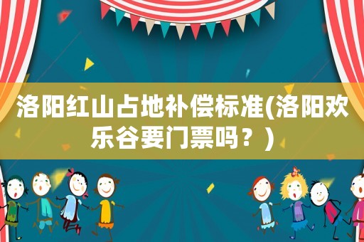洛陽(yáng)紅山占地補(bǔ)償標(biāo)準(zhǔn)(洛陽(yáng)歡樂(lè)谷要門票嗎？)