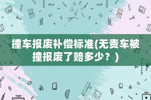 撞車報(bào)廢補(bǔ)償標(biāo)準(zhǔn)(無責(zé)車被撞報(bào)廢了賠多少？)