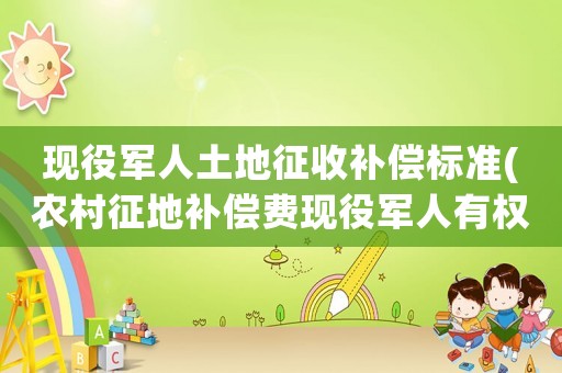 現(xiàn)役軍人土地征收補(bǔ)償標(biāo)準(zhǔn)(農(nóng)村征地補(bǔ)償費(fèi)現(xiàn)役軍人有權(quán)分配嗎)