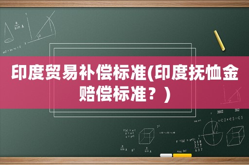 印度貿(mào)易補償標準(印度撫恤金賠償標準？)
