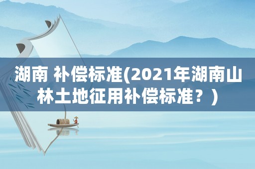 湖南 補償標準(2021年湖南山林土地征用補償標準？)