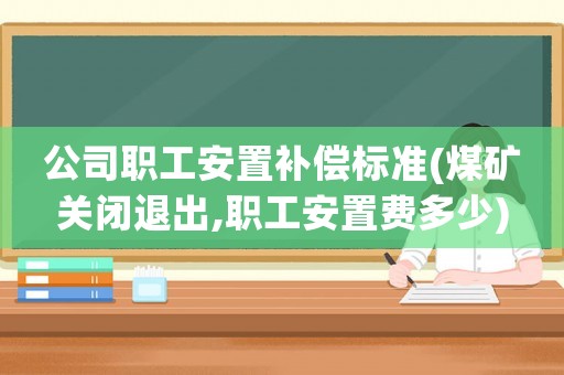 公司職工安置補償標準(煤礦關(guān)閉退出,職工安置費多少)