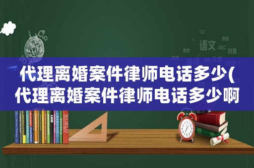 代理離婚案件律師電話多少(代理離婚案件律師電話多少啊)