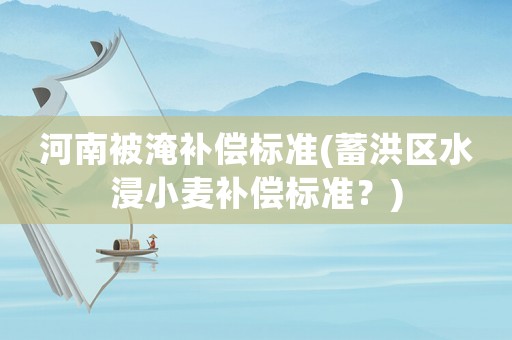 河南被淹補(bǔ)償標(biāo)準(zhǔn)(蓄洪區(qū)水浸小麥補(bǔ)償標(biāo)準(zhǔn)？)