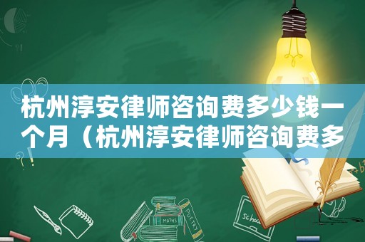 杭州淳安律師咨詢費(fèi)多少錢一個(gè)月（杭州淳安律師咨詢費(fèi)多少錢）