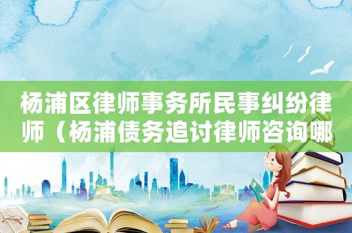 楊浦區(qū)律師事務(wù)所民事糾紛律師（楊浦債務(wù)追討律師咨詢(xún)哪里）