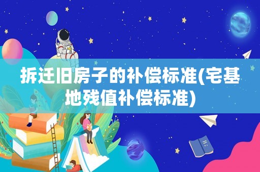 拆遷舊房子的補(bǔ)償標(biāo)準(zhǔn)(宅基地殘值補(bǔ)償標(biāo)準(zhǔn))