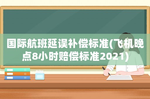 國際航班延誤補償標準(飛機晚點8小時賠償標準2021)