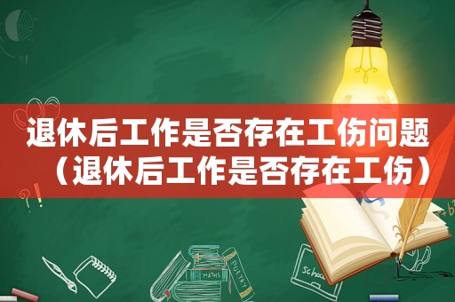 退休后工作是否存在工傷問(wèn)題（退休后工作是否存在工傷）
