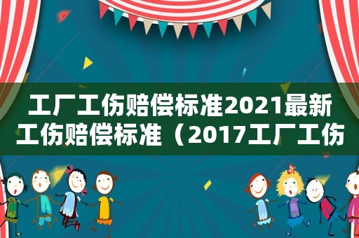 工廠工傷賠償標(biāo)準(zhǔn)2021最新工傷賠償標(biāo)準(zhǔn)（2017工廠工傷賠償）
