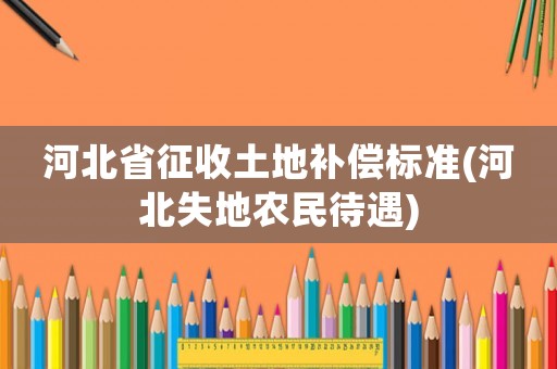 河北省征收土地補償標準(河北失地農民待遇)