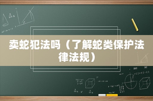 賣蛇犯法嗎（了解蛇類保護(hù)法律法規(guī)）