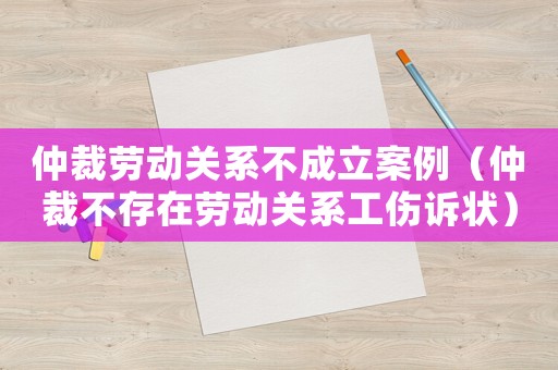 仲裁勞動(dòng)關(guān)系不成立案例（仲裁不存在勞動(dòng)關(guān)系工傷訴狀）