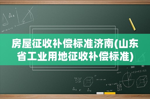 房屋征收補(bǔ)償標(biāo)準(zhǔn)濟(jì)南(山東省工業(yè)用地征收補(bǔ)償標(biāo)準(zhǔn))
