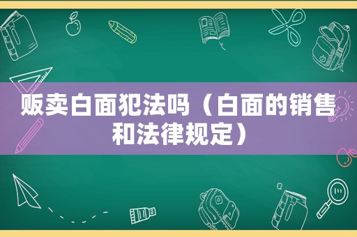 販賣白面犯法嗎（白面的銷售和法律規(guī)定）