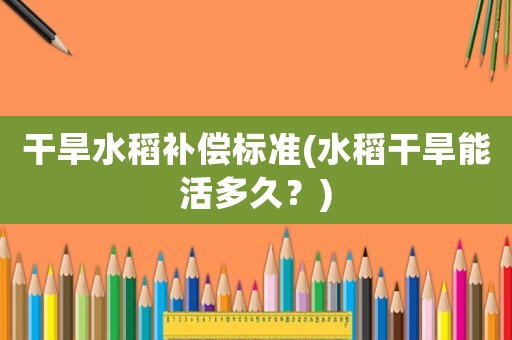 干旱水稻補(bǔ)償標(biāo)準(zhǔn)(水稻干旱能活多久？)