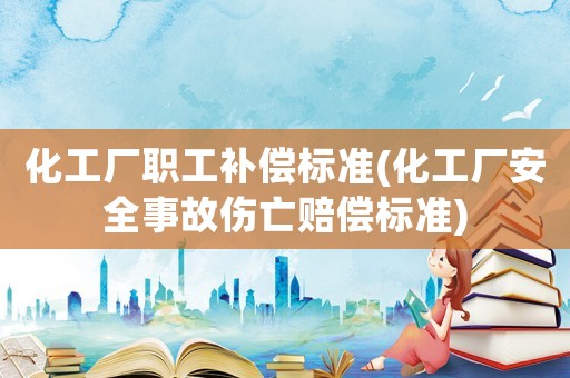 化工廠職工補償標(biāo)準(zhǔn)(化工廠安全事故傷亡賠償標(biāo)準(zhǔn))