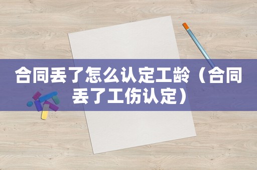 合同丟了怎么認(rèn)定工齡（合同丟了工傷認(rèn)定）