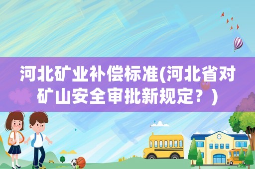 河北礦業(yè)補償標準(河北省對礦山安全審批新規(guī)定？)