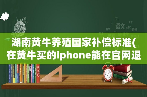 湖南黃牛養(yǎng)殖國家補(bǔ)償標(biāo)準(zhǔn)(在黃牛買的iphone能在官網(wǎng)退嗎)