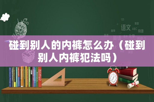 碰到別人的內褲怎么辦（碰到別人內褲犯法嗎）