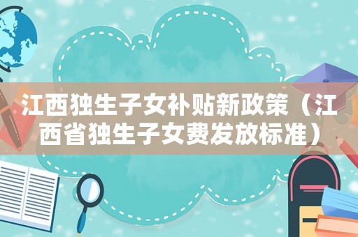 江西獨生子女補貼新政策（江西省獨生子女費發(fā)放標(biāo)準(zhǔn)）