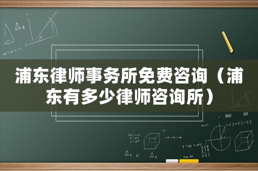 浦東律師事務(wù)所免費(fèi)咨詢（浦東有多少律師咨詢所）