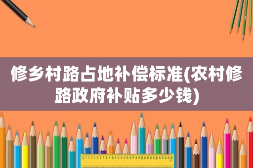 修鄉(xiāng)村路占地補(bǔ)償標(biāo)準(zhǔn)(農(nóng)村修路政府補(bǔ)貼多少錢)