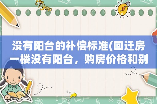 沒(méi)有陽(yáng)臺(tái)的補(bǔ)償標(biāo)準(zhǔn)(回遷房一樓沒(méi)有陽(yáng)臺(tái)，購(gòu)房?jī)r(jià)格和別的樓層一樣，我怎么維權(quán)？)