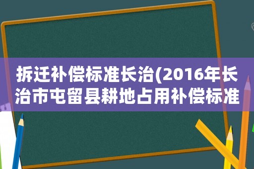 拆遷補(bǔ)償標(biāo)準(zhǔn)長(zhǎng)治(2016年長(zhǎng)治市屯留縣耕地占用補(bǔ)償標(biāo)準(zhǔn)？)