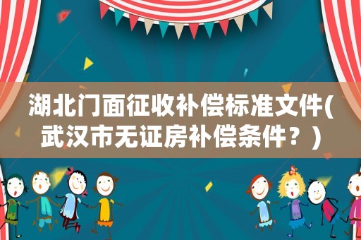湖北門面征收補(bǔ)償標(biāo)準(zhǔn)文件(武漢市無證房補(bǔ)償條件？)