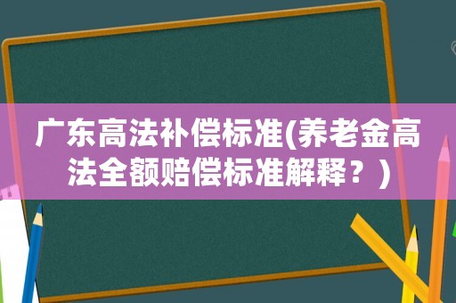 廣東高法補償標準(養(yǎng)老金高法全額賠償標準解釋？)