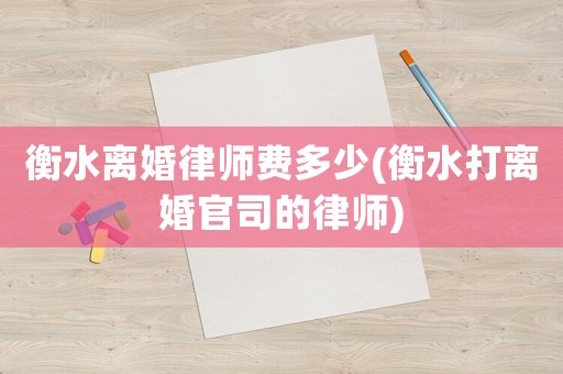 衡水離婚律師費(fèi)多少(衡水打離婚官司的律師)
