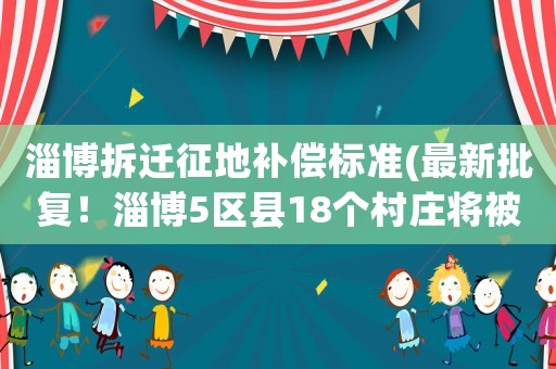 淄博拆遷征地補(bǔ)償標(biāo)準(zhǔn)(最新批復(fù)！淄博5區(qū)縣18個(gè)村莊將被征地, 你怎么看？)