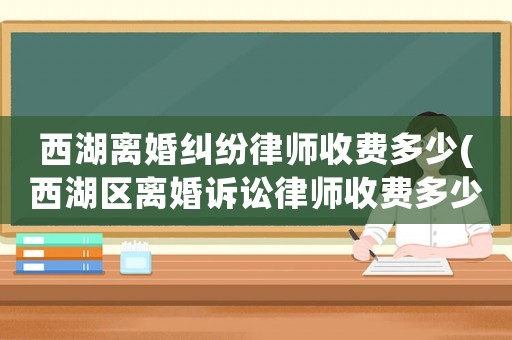 西湖離婚糾紛律師收費多少(西湖區(qū)離婚訴訟律師收費多少)
