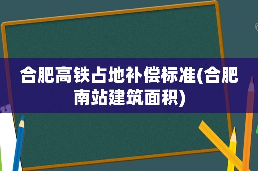 合肥高鐵占地補(bǔ)償標(biāo)準(zhǔn)(合肥南站建筑面積)