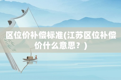 區(qū)位價(jià)補(bǔ)償標(biāo)準(zhǔn)(江蘇區(qū)位補(bǔ)償價(jià)什么意思？)
