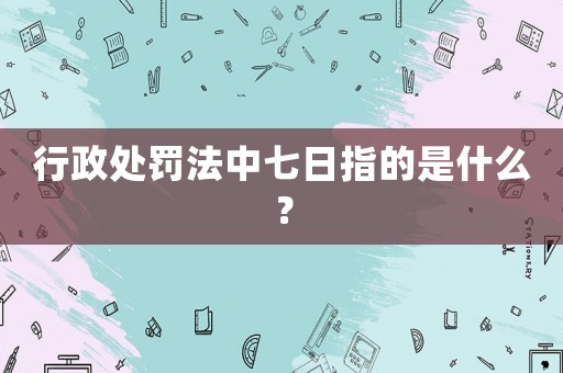 行政處罰法中七日指的是什么？