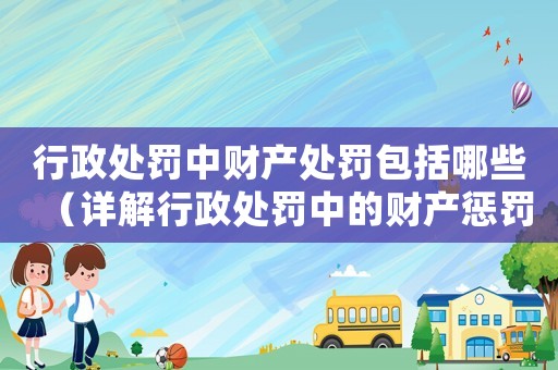 行政處罰中財(cái)產(chǎn)處罰包括哪些（詳解行政處罰中的財(cái)產(chǎn)懲罰措施）