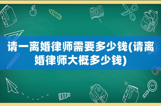 請一離婚律師需要多少錢(請離婚律師大概多少錢)