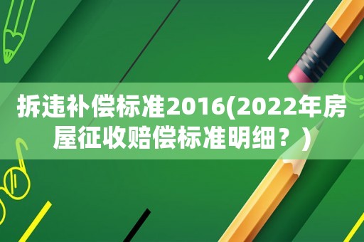 拆違補(bǔ)償標(biāo)準(zhǔn)2016(2022年房屋征收賠償標(biāo)準(zhǔn)明細(xì)？)