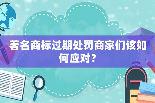 著名商標(biāo)過期處罰商家們該如何應(yīng)對？