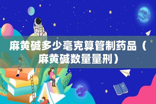麻黃堿多少毫克算管制藥品（麻黃堿數(shù)量量刑）
