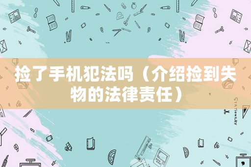 撿了手機(jī)犯法嗎（介紹撿到失物的法律責(zé)任）