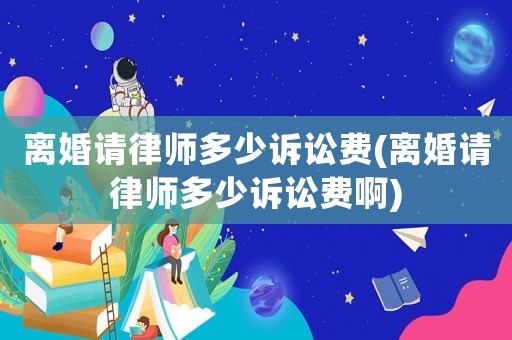 離婚請律師多少訴訟費(fèi)(離婚請律師多少訴訟費(fèi)啊)