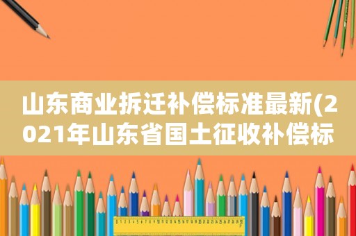 山東商業(yè)拆遷補(bǔ)償標(biāo)準(zhǔn)最新(2021年山東省國(guó)土征收補(bǔ)償標(biāo)準(zhǔn))