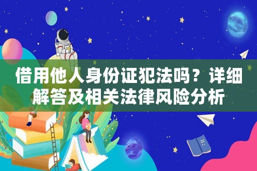 借用他人身份證犯法嗎？詳細(xì)解答及相關(guān)法律風(fēng)險(xiǎn)分析