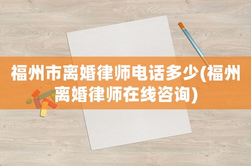 福州市離婚律師電話多少(福州離婚律師在線咨詢)